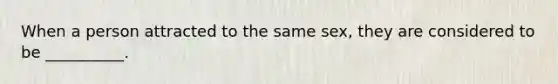 When a person attracted to the same sex, they are considered to be __________.