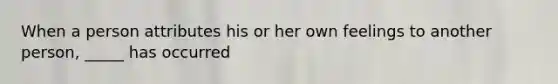 When a person attributes his or her own feelings to another person, _____ has occurred