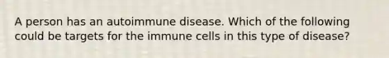 A person has an autoimmune disease. Which of the following could be targets for the immune cells in this type of disease?