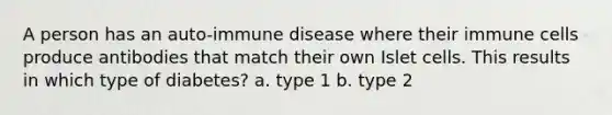 A person has an auto-immune disease where their immune cells produce antibodies that match their own Islet cells. This results in which type of diabetes? a. type 1 b. type 2