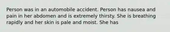 Person was in an automobile accident. Person has nausea and pain in her abdomen and is extremely thirsty. She is breathing rapidly and her skin is pale and moist. She has