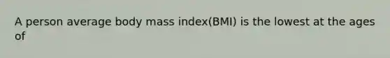 A person average body mass index(BMI) is the lowest at the ages of