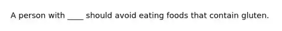 A person with ____ should avoid eating foods that contain gluten.