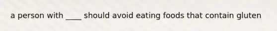 a person with ____ should avoid eating foods that contain gluten