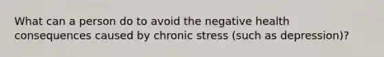 What can a person do to avoid the negative health consequences caused by chronic stress (such as depression)?