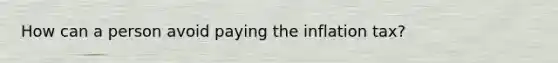 How can a person avoid paying the inflation tax?