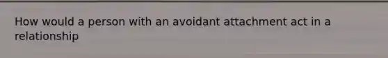 How would a person with an avoidant attachment act in a relationship