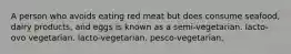 A person who avoids eating red meat but does consume seafood, dairy products, and eggs is known as a semi-vegetarian. lacto-ovo vegetarian. lacto-vegetarian. pesco-vegetarian.