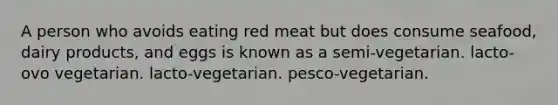 A person who avoids eating red meat but does consume seafood, dairy products, and eggs is known as a semi-vegetarian. lacto-ovo vegetarian. lacto-vegetarian. pesco-vegetarian.