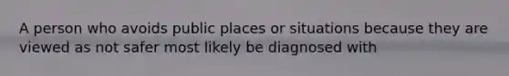 A person who avoids public places or situations because they are viewed as not safer most likely be diagnosed with