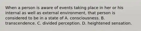 When a person is aware of events taking place in her or his internal as well as external environment, that person is considered to be in a state of A. consciousness. B. transcendence. C. divided perception. D. heightened sensation.