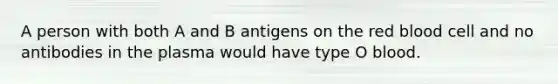 A person with both A and B antigens on the red blood cell and no antibodies in the plasma would have type O blood.