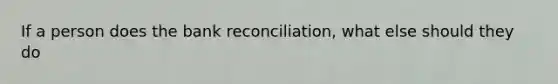 If a person does the bank reconciliation, what else should they do