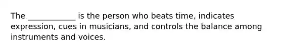 The ____________ is the person who beats time, indicates expression, cues in musicians, and controls the balance among instruments and voices.