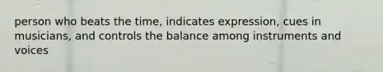 person who beats the time, indicates expression, cues in musicians, and controls the balance among instruments and voices