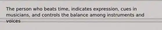 The person who beats time, indicates expression, cues in musicians, and controls the balance among instruments and voices