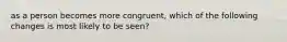 as a person becomes more congruent, which of the following changes is most likely to be seen?