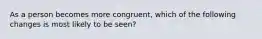 As a person becomes more congruent, which of the following changes is most likely to be seen?