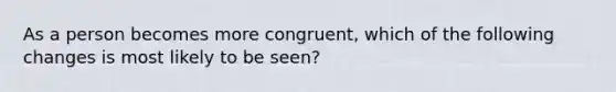 As a person becomes more congruent, which of the following changes is most likely to be seen?