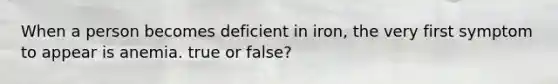 When a person becomes deficient in iron, the very first symptom to appear is anemia. true or false?