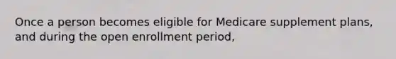 Once a person becomes eligible for Medicare supplement plans, and during the open enrollment period,