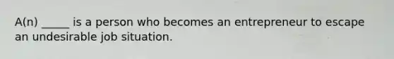 A(n) _____ is a person who becomes an entrepreneur to escape an undesirable job situation.