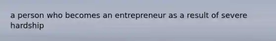 a person who becomes an entrepreneur as a result of severe hardship