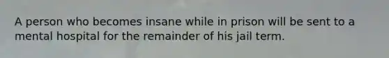 A person who becomes insane while in prison will be sent to a mental hospital for the remainder of his jail term.
