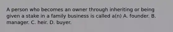 A person who becomes an owner through inheriting or being given a stake in a family business is called a(n) A. founder. B. manager. C. heir. D. buyer.