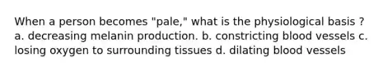 When a person becomes "pale," what is the physiological basis ? a. decreasing melanin production. b. constricting blood vessels c. losing oxygen to surrounding tissues d. dilating blood vessels