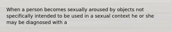 When a person becomes sexually aroused by objects not specifically intended to be used in a sexual context he or she may be diagnosed with a