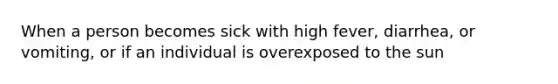 When a person becomes sick with high fever, diarrhea, or vomiting, or if an individual is overexposed to the sun