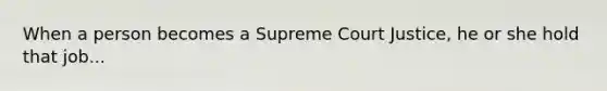 When a person becomes a Supreme Court Justice, he or she hold that job...