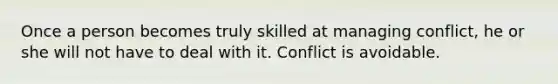 Once a person becomes truly skilled at managing conflict, he or she will not have to deal with it. Conflict is avoidable.