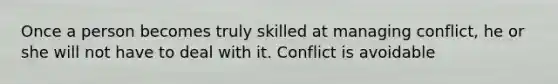 Once a person becomes truly skilled at managing conflict, he or she will not have to deal with it. Conflict is avoidable