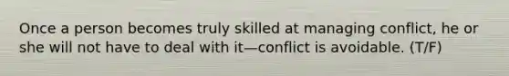 Once a person becomes truly skilled at managing conflict, he or she will not have to deal with it—conflict is avoidable. (T/F)