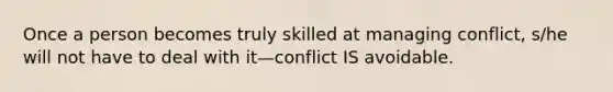 Once a person becomes truly skilled at managing conflict, s/he will not have to deal with it—conflict IS avoidable.