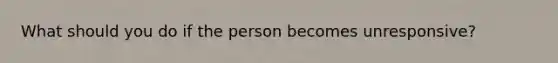 What should you do if the person becomes unresponsive?