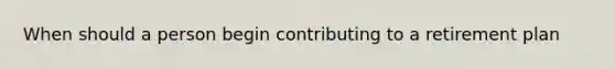 When should a person begin contributing to a retirement plan