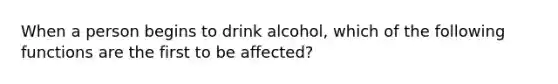 When a person begins to drink alcohol, which of the following functions are the first to be affected?