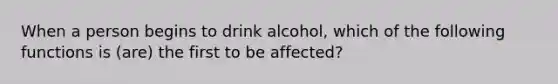 When a person begins to drink alcohol, which of the following functions is (are) the first to be affected?