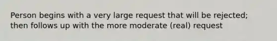 Person begins with a very large request that will be rejected; then follows up with the more moderate (real) request