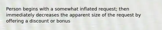 Person begins with a somewhat inflated request; then immediately decreases the apparent size of the request by offering a discount or bonus