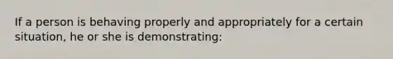 If a person is behaving properly and appropriately for a certain situation, he or she is demonstrating: