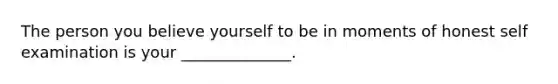 The person you believe yourself to be in moments of honest self examination is your ______________.