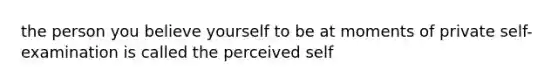 the person you believe yourself to be at moments of private self- examination is called the perceived self