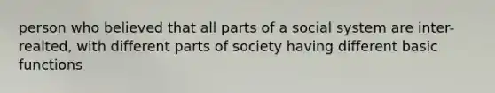 person who believed that all parts of a social system are inter-realted, with different parts of society having different basic functions