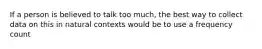If a person is believed to talk too much, the best way to collect data on this in natural contexts would be to use a frequency count