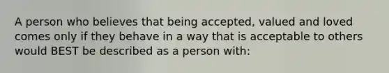 A person who believes that being accepted, valued and loved comes only if they behave in a way that is acceptable to others would BEST be described as a person with: