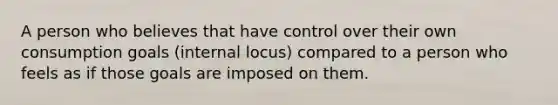 A person who believes that have control over their own consumption goals (internal locus) compared to a person who feels as if those goals are imposed on them.